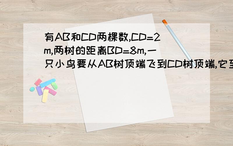 有AB和CD两棵数,CD=2m,两树的距离BD=8m,一只小鸟要从AB树顶端飞到CD树顶端,它至少要飞多少米