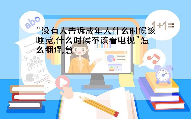 “没有人告诉成年人什么时候该睡觉,什么时候不该看电视”怎么翻译,急