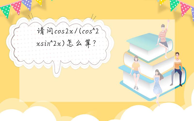 请问cos2x/(cos^2xsin^2x)怎么算?