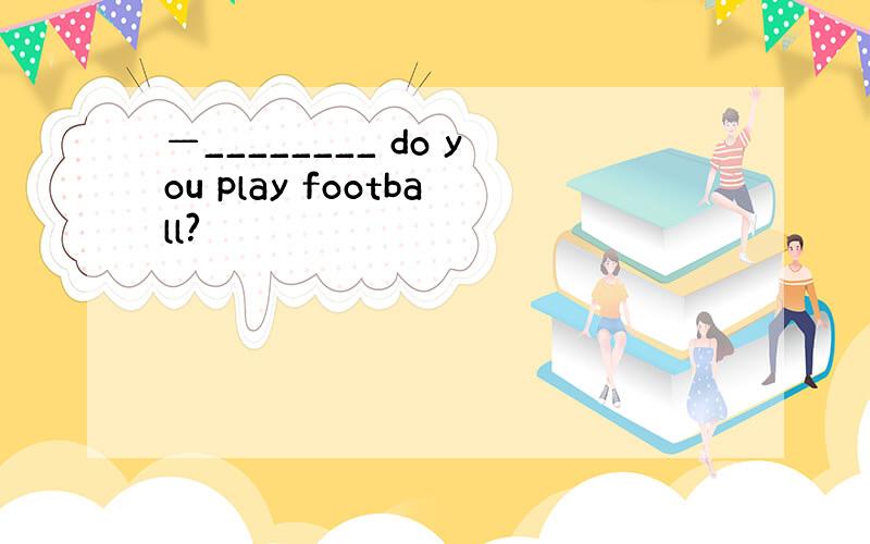 —________ do you play football?