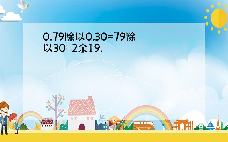 0.79除以0.30=79除以30=2余19.