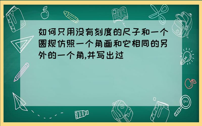 如何只用没有刻度的尺子和一个圆规仿照一个角画和它相同的另外的一个角,并写出过