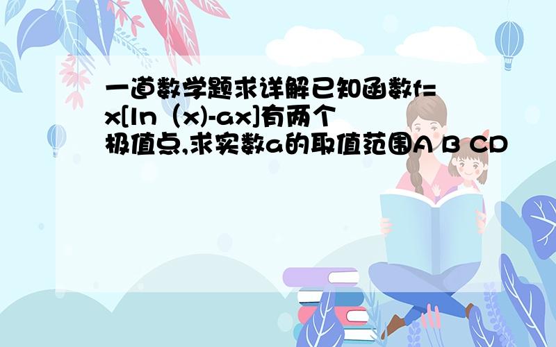 一道数学题求详解已知函数f=x[ln（x)-ax]有两个极值点,求实数a的取值范围A B CD