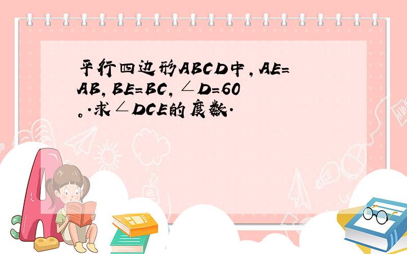 平行四边形ABCD中,AE=AB,BE=BC,∠D=60°.求∠DCE的度数.