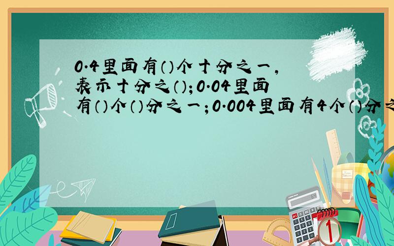 0.4里面有（）个十分之一,表示十分之（）；0.04里面有（）个（）分之一；0.004里面有4个（）分之一,化成最简分数