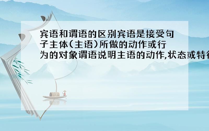 宾语和谓语的区别宾语是接受句子主体(主语)所做的动作或行为的对象谓语说明主语的动作,状态或特征但我还是有些混淆~