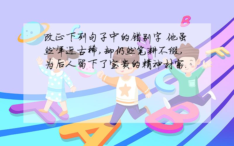 改正下列句子中的错别字 他虽然年近古稀,却仍然笔耕不缀,为后人留下了宝贵的精神材富.