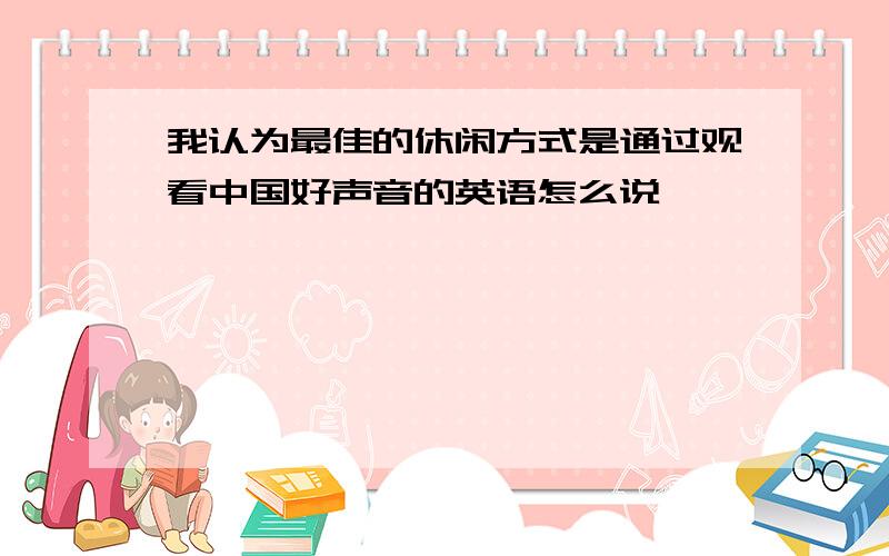 我认为最佳的休闲方式是通过观看中国好声音的英语怎么说