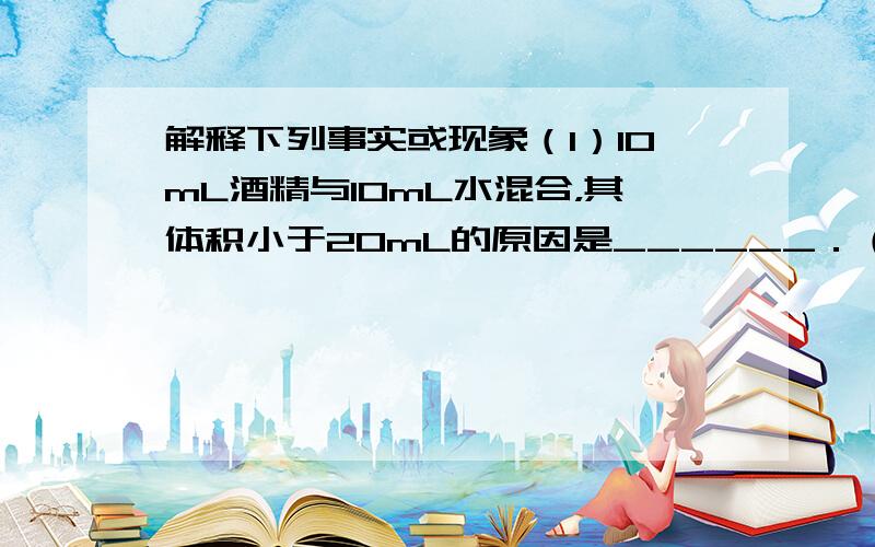 解释下列事实或现象（1）10mL酒精与10mL水混合，其体积小于20mL的原因是______．（2）水银温度计能指示出温