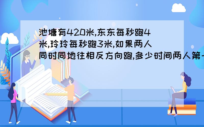 池塘有420米,东东每秒跑4米,玲玲每秒跑3米,如果两人同时同地往相反方向跑,多少时间两人第一次相遇?