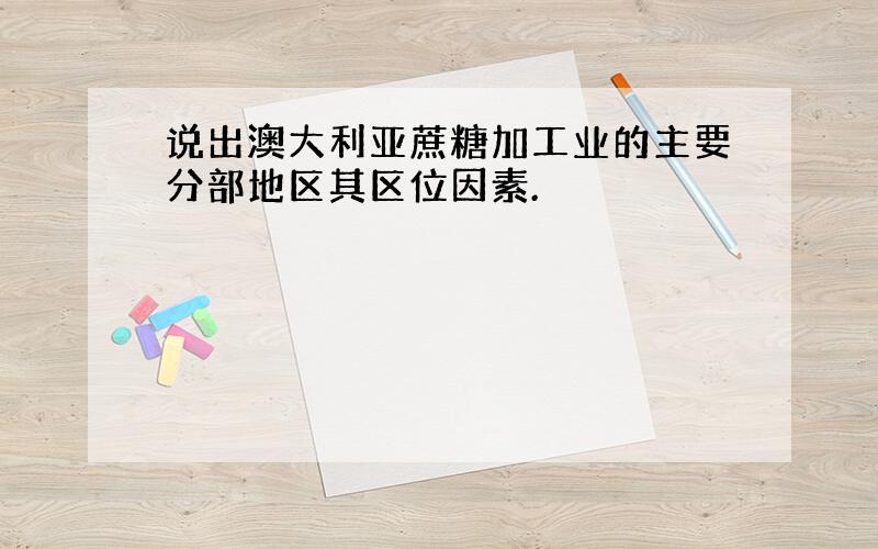 说出澳大利亚蔗糖加工业的主要分部地区其区位因素.