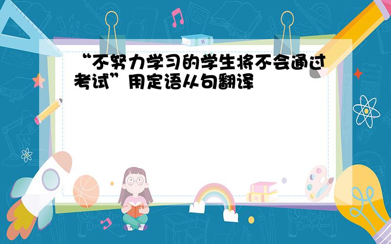 “不努力学习的学生将不会通过考试”用定语从句翻译