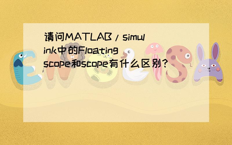 请问MATLAB/simulink中的Floating scope和scope有什么区别?