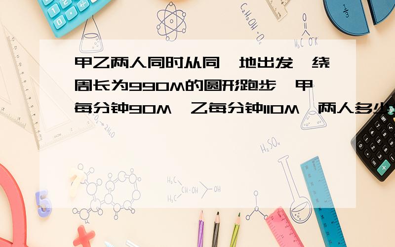 甲乙两人同时从同一地出发,绕周长为990M的圆形跑步,甲每分钟90M,乙每分钟110M,两人多少分钟在出发点相遇