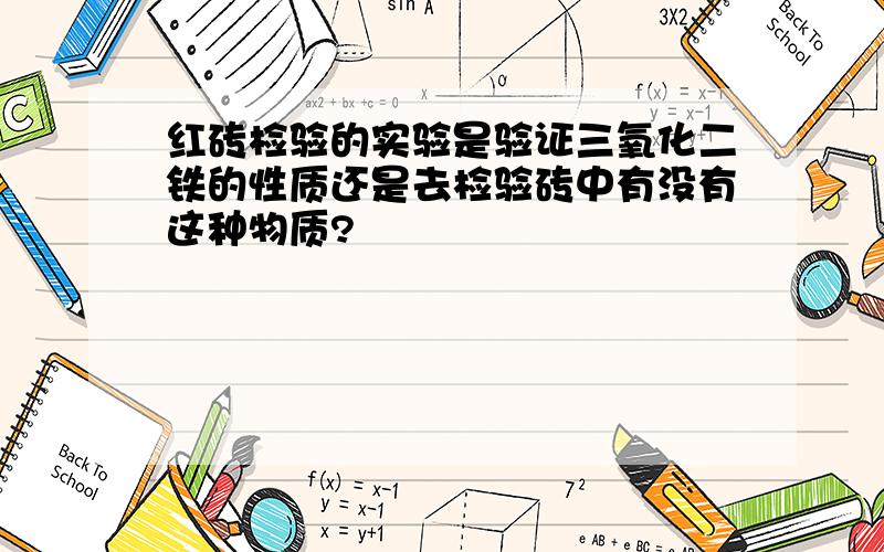 红砖检验的实验是验证三氧化二铁的性质还是去检验砖中有没有这种物质?