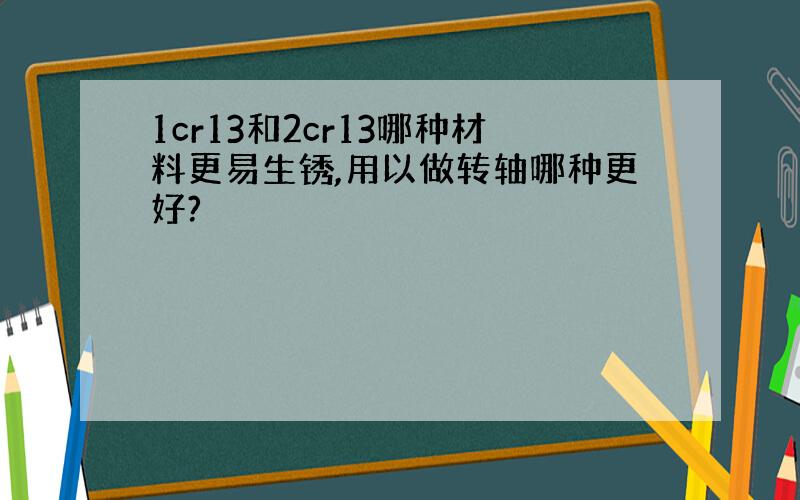 1cr13和2cr13哪种材料更易生锈,用以做转轴哪种更好?