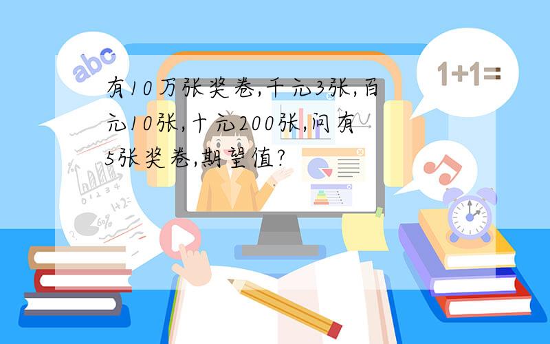 有10万张奖卷,千元3张,百元10张,十元200张,问有5张奖卷,期望值?