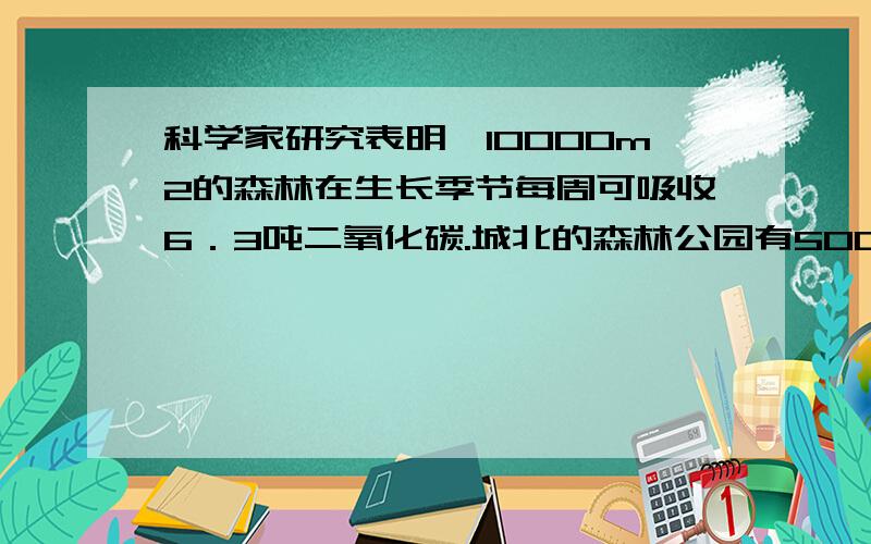 科学家研究表明,10000m2的森林在生长季节每周可吸收6．3吨二氧化碳.城北的森林公园有50000m2森林,今年8月这