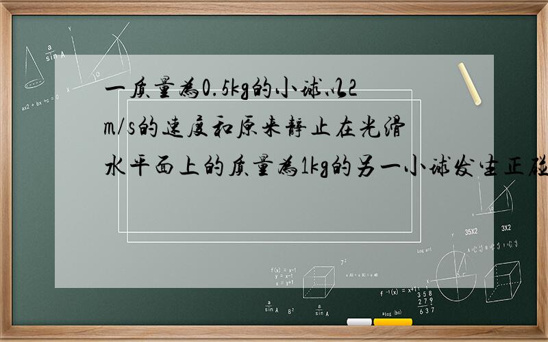 一质量为0.5kg的小球以2m/s的速度和原来静止在光滑水平面上的质量为1kg的另一小球发生正碰，碰后以0.2m/s的速