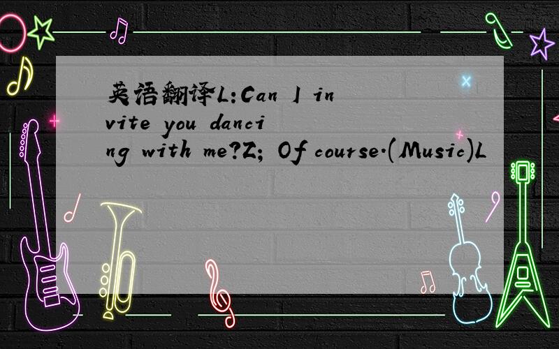 英语翻译L:Can I invite you dancing with me?Z; Of course.(Music)L