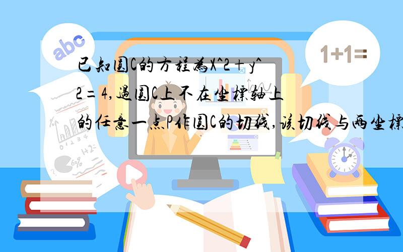 已知圆C的方程为X^2+y^2=4,过圆C上不在坐标轴上的任意一点P作圆C的切线,该切线与两坐标轴分别交于AB两点,若O