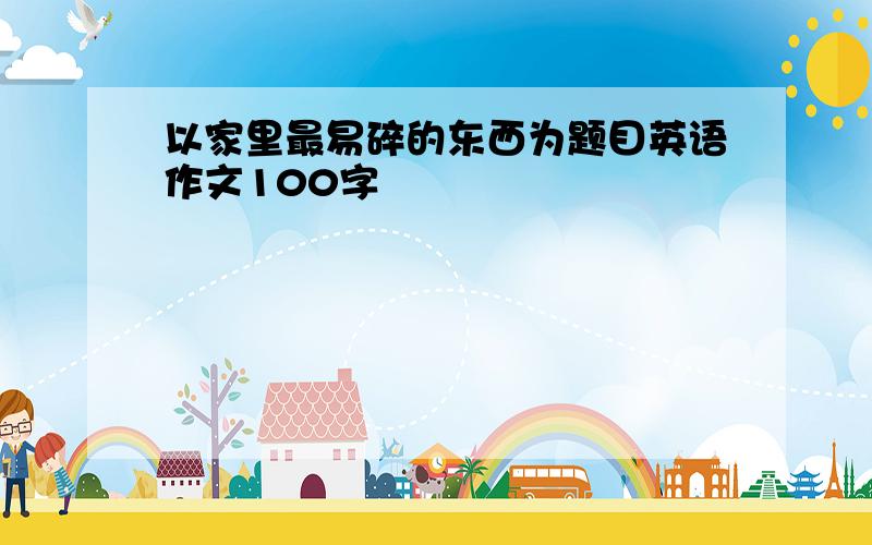 以家里最易碎的东西为题目英语作文100字