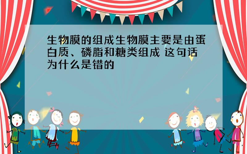 生物膜的组成生物膜主要是由蛋白质、磷脂和糖类组成 这句话为什么是错的