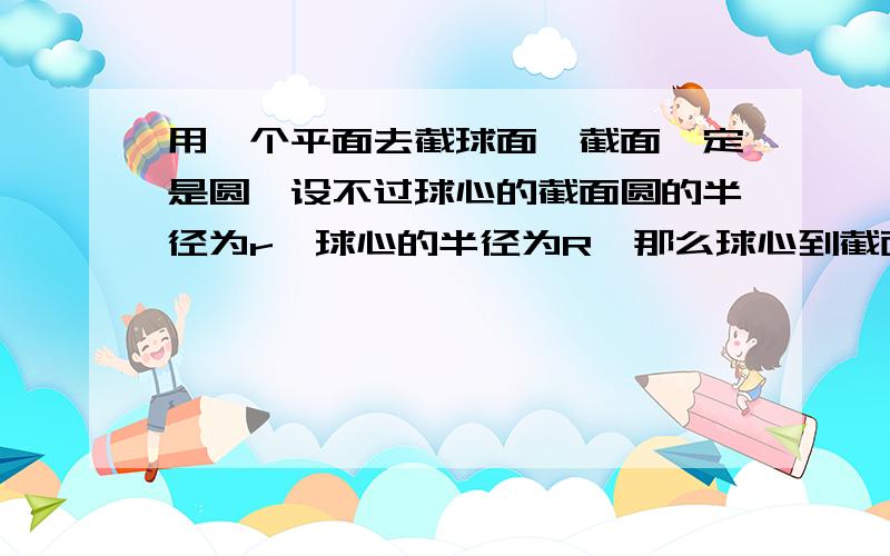 用一个平面去截球面,截面一定是圆,设不过球心的截面圆的半径为r,球心的半径为R,那么球心到截面圆的距离