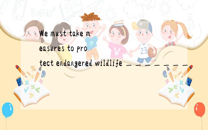 We must take measures to protect endangered wildlife _______