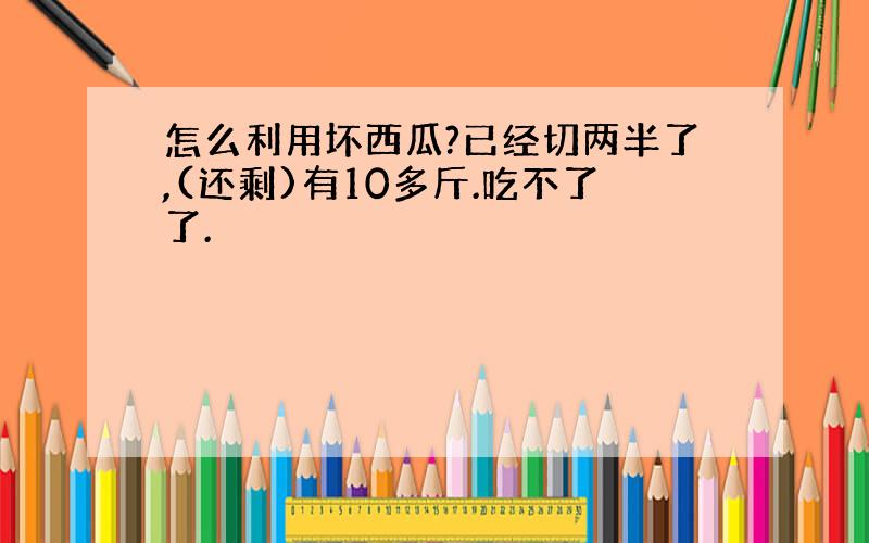 怎么利用坏西瓜?已经切两半了,(还剩)有10多斤.吃不了了.