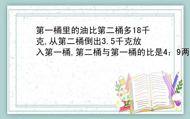 第一桶里的油比第二桶多18千克,从第二桶倒出3.5千克放入第一桶,第二桶与第一桶的比是4：9两桶原来各多少千克油