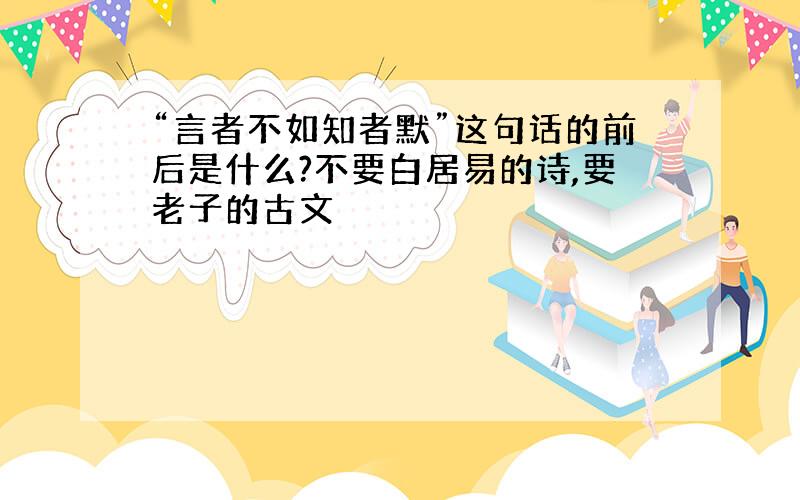 “言者不如知者默”这句话的前后是什么?不要白居易的诗,要老子的古文