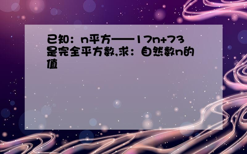 已知：n平方——17n+73是完全平方数,求：自然数n的值