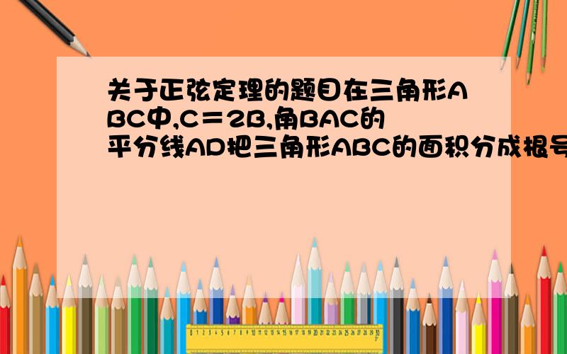 关于正弦定理的题目在三角形ABC中,C＝2B,角BAC的平分线AD把三角形ABC的面积分成根号3比1两部分,求证；三角形