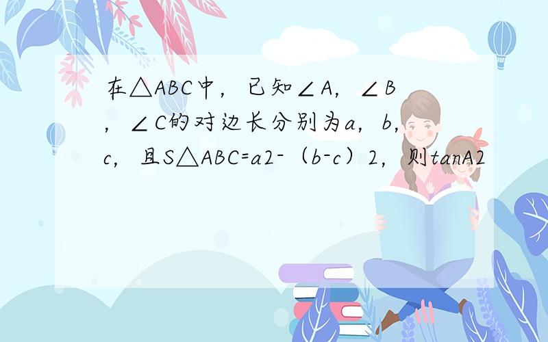 在△ABC中，已知∠A，∠B，∠C的对边长分别为a，b，c，且S△ABC=a2-（b-c）2，则tanA2