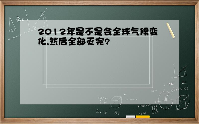 2012年是不是会全球气候变化,然后全部灭完?