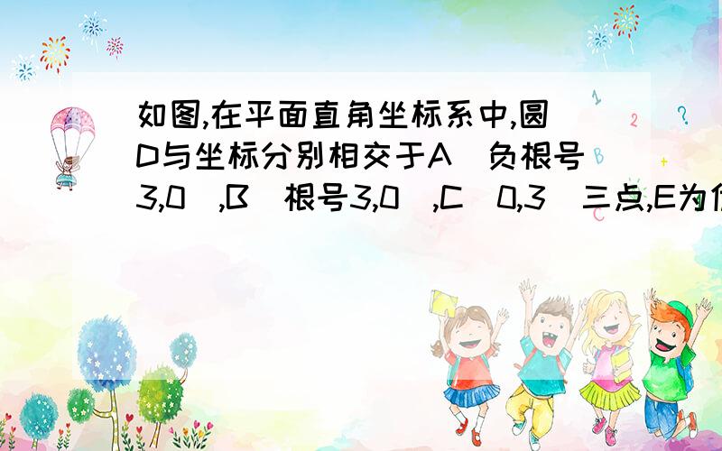 如图,在平面直角坐标系中,圆D与坐标分别相交于A(负根号3,0),B（根号3,0）,C（0,3）三点,E为优弧AB一动点