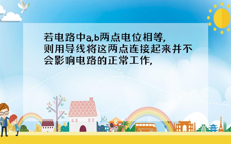 若电路中a,b两点电位相等,则用导线将这两点连接起来并不会影响电路的正常工作,