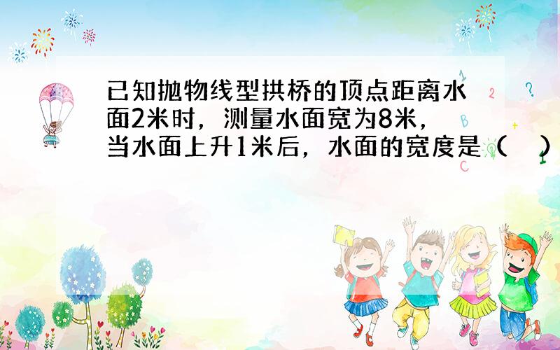 已知抛物线型拱桥的顶点距离水面2米时，测量水面宽为8米，当水面上升1米后，水面的宽度是（　　）