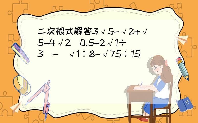 二次根式解答3√5-√2+√5-4√2（0.5-2√1÷3）-（√1÷8-√75÷15）