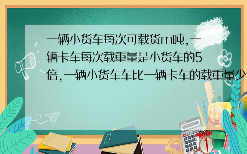 一辆小货车每次可载货m吨,一辆卡车每次载重量是小货车的5倍,一辆小货车车比一辆卡车的载重量少（ ）吨