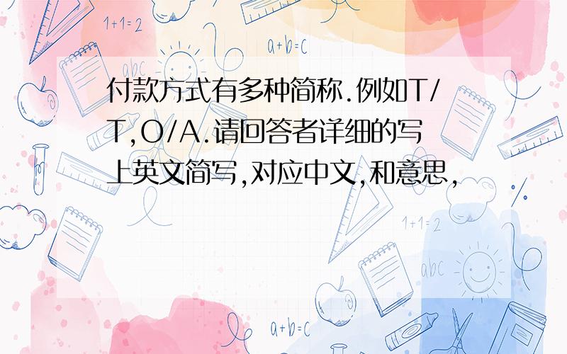 付款方式有多种简称.例如T/T,O/A.请回答者详细的写上英文简写,对应中文,和意思,