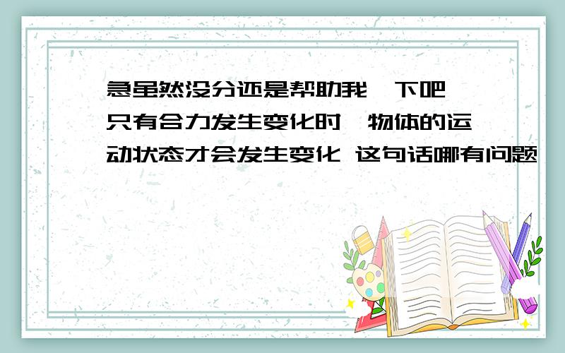 急虽然没分还是帮助我一下吧 只有合力发生变化时,物体的运动状态才会发生变化 这句话哪有问题