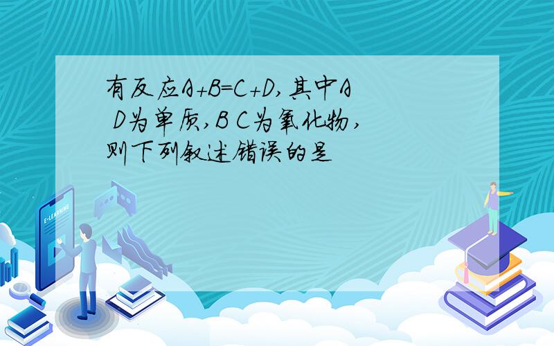 有反应A+B=C+D,其中A D为单质,B C为氧化物,则下列叙述错误的是