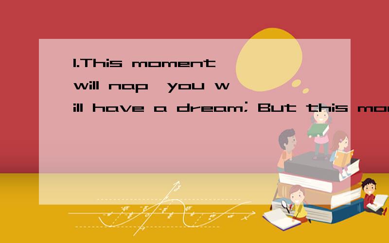 1.This moment will nap,you will have a dream; But this momen