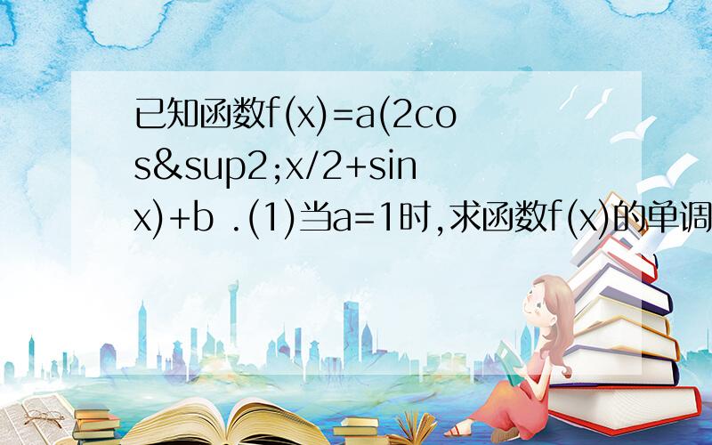 已知函数f(x)=a(2cos²x/2+sinx)+b .(1)当a=1时,求函数f(x)的单调区间,（2）当