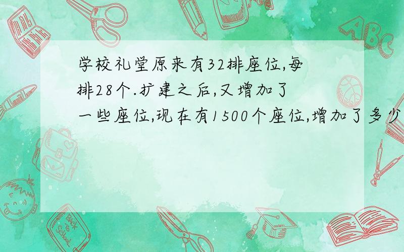 学校礼堂原来有32排座位,每排28个.扩建之后,又增加了一些座位,现在有1500个座位,增加了多少个座位?%D%A