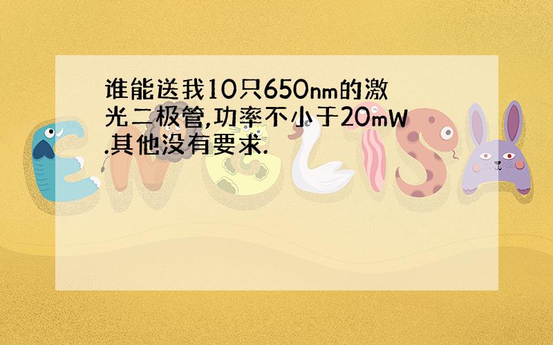 谁能送我10只650nm的激光二极管,功率不小于20mW.其他没有要求.