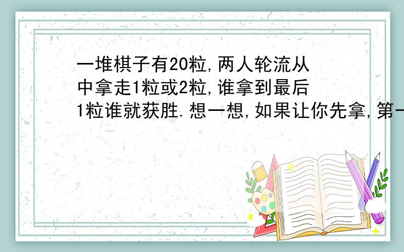 一堆棋子有20粒,两人轮流从中拿走1粒或2粒,谁拿到最后1粒谁就获胜.想一想,如果让你先拿,第一次应该拿