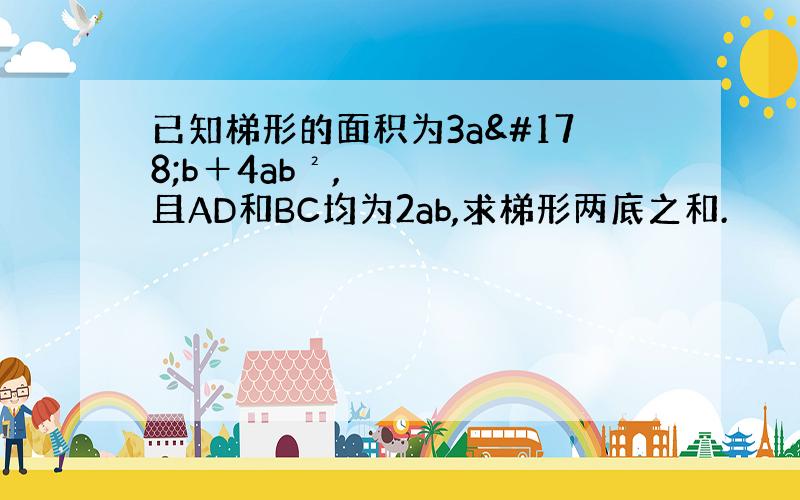 已知梯形的面积为3a²b＋4ab²,且AD和BC均为2ab,求梯形两底之和.